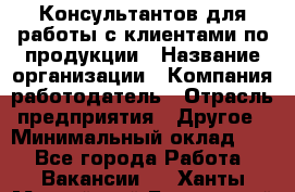 Консультантов для работы с клиентами по продукции › Название организации ­ Компания-работодатель › Отрасль предприятия ­ Другое › Минимальный оклад ­ 1 - Все города Работа » Вакансии   . Ханты-Мансийский,Белоярский г.